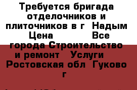 Требуется бригада отделочников и плиточников в г. Надым › Цена ­ 1 000 - Все города Строительство и ремонт » Услуги   . Ростовская обл.,Гуково г.